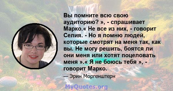 Вы помните всю свою аудиторию? », - спрашивает Марко.« Не все из них, - говорит Селия. - Но я помню людей, которые смотрят на меня так, как вы. Не могу решить, боятся ли они меня или хотят поцеловать меня ».« Я не боюсь 