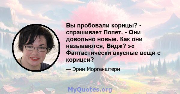 Вы пробовали корицы? - спрашивает Попет. - Они довольно новые. Как они называются, Видж? »« Фантастически вкусные вещи с корицей?