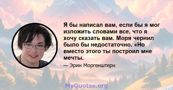 Я бы написал вам, если бы я мог изложить словами все, что я хочу сказать вам. Моря чернил было бы недостаточно. «Но вместо этого ты построил мне мечты.