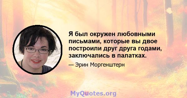 Я был окружен любовными письмами, которые вы двое построили друг друга годами, заключались в палатках.