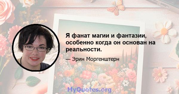 Я фанат магии и фантазии, особенно когда он основан на реальности.