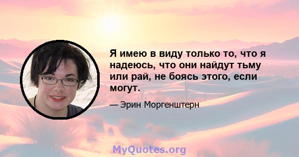 Я имею в виду только то, что я надеюсь, что они найдут тьму или рай, не боясь этого, если могут.