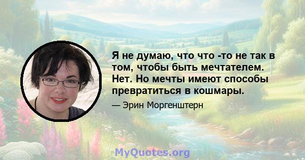 Я не думаю, что что -то не так в том, чтобы быть мечтателем. Нет. Но мечты имеют способы превратиться в кошмары.