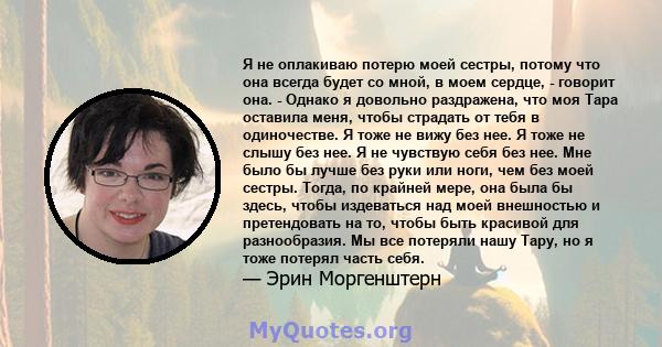 Я не оплакиваю потерю моей сестры, потому что она всегда будет со мной, в моем сердце, - говорит она. - Однако я довольно раздражена, что моя Тара оставила меня, чтобы страдать от тебя в одиночестве. Я тоже не вижу без