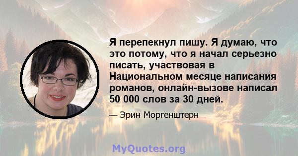 Я перепекнул пишу. Я думаю, что это потому, что я начал серьезно писать, участвовая в Национальном месяце написания романов, онлайн-вызове написал 50 000 слов за 30 дней.