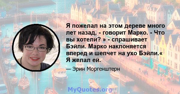 Я пожелал на этом дереве много лет назад, - говорит Марко. - Что вы хотели? » - спрашивает Бэйли. Марко наклоняется вперед и шепчет на ухо Бэйли.« Я желал ей.