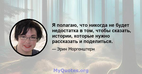 Я полагаю, что никогда не будет недостатка в том, чтобы сказать, истории, которые нужно рассказать и поделиться.