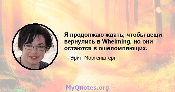 Я продолжаю ждать, чтобы вещи вернулись в Whelming, но они остаются в ошеломляющих.