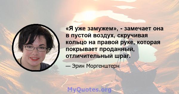 «Я уже замужем», - замечает она в пустой воздух, скручивая кольцо на правой руке, которая покрывает проданный, отличительный шраг.