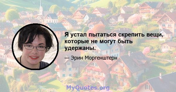 Я устал пытаться скрепить вещи, которые не могут быть удержаны.