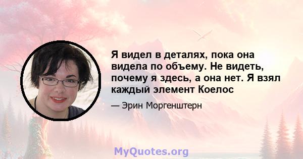 Я видел в деталях, пока она видела по объему. Не видеть, почему я здесь, а она нет. Я взял каждый элемент Коелос