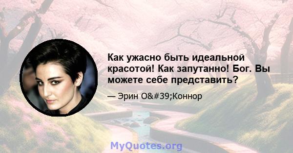 Как ужасно быть идеальной красотой! Как запутанно! Бог. Вы можете себе представить?