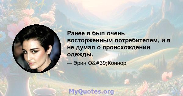 Ранее я был очень восторженным потребителем, и я не думал о происхождении одежды.