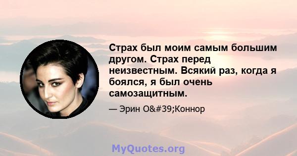 Страх был моим самым большим другом. Страх перед неизвестным. Всякий раз, когда я боялся, я был очень самозащитным.