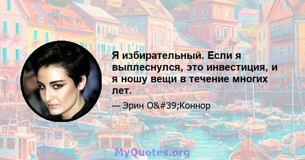 Я избирательный. Если я выплеснулся, это инвестиция, и я ношу вещи в течение многих лет.