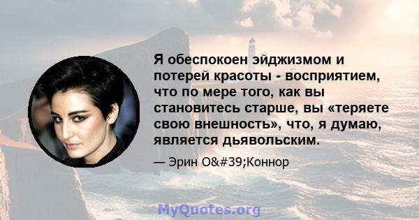 Я обеспокоен эйджизмом и потерей красоты - восприятием, что по мере того, как вы становитесь старше, вы «теряете свою внешность», что, я думаю, является дьявольским.