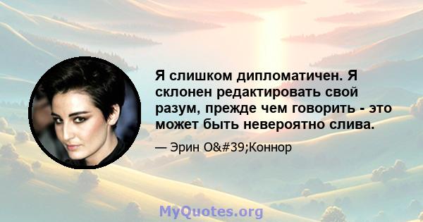 Я слишком дипломатичен. Я склонен редактировать свой разум, прежде чем говорить - это может быть невероятно слива.