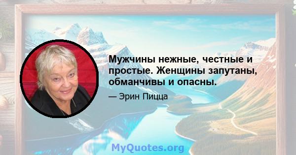 Мужчины нежные, честные и простые. Женщины запутаны, обманчивы и опасны.