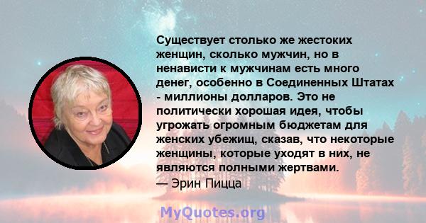 Существует столько же жестоких женщин, сколько мужчин, но в ненависти к мужчинам есть много денег, особенно в Соединенных Штатах - миллионы долларов. Это не политически хорошая идея, чтобы угрожать огромным бюджетам для 