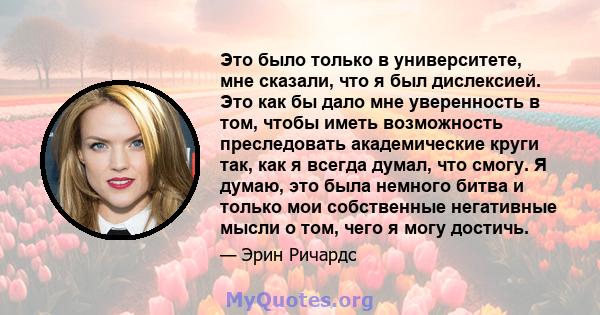 Это было только в университете, мне сказали, что я был дислексией. Это как бы дало мне уверенность в том, чтобы иметь возможность преследовать академические круги так, как я всегда думал, что смогу. Я думаю, это была