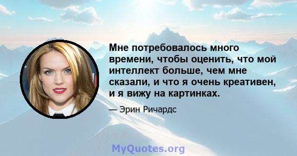 Мне потребовалось много времени, чтобы оценить, что мой интеллект больше, чем мне сказали, и что я очень креативен, и я вижу на картинках.