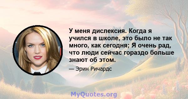 У меня дислексия. Когда я учился в школе, это было не так много, как сегодня; Я очень рад, что люди сейчас гораздо больше знают об этом.