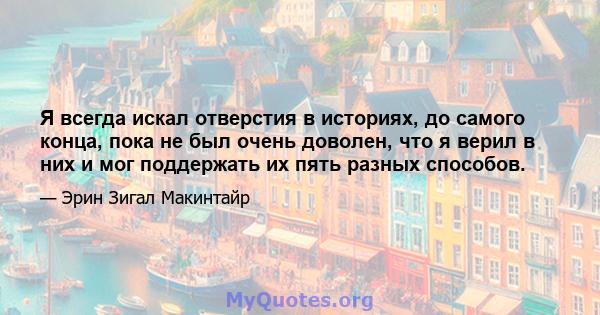 Я всегда искал отверстия в историях, до самого конца, пока не был очень доволен, что я верил в них и мог поддержать их пять разных способов.