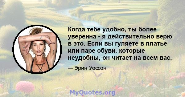 Когда тебе удобно, ты более уверенна - я действительно верю в это. Если вы гуляете в платье или паре обуви, которые неудобны, он читает на всем вас.