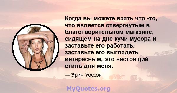 Когда вы можете взять что -то, что является отвергнутым в благотворительном магазине, сидящем на дне кучи мусора и заставьте его работать, заставьте его выглядеть интересным, это настоящий стиль для меня.