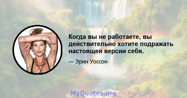 Когда вы не работаете, вы действительно хотите подражать настоящей версии себя.