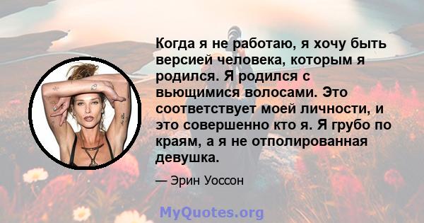 Когда я не работаю, я хочу быть версией человека, которым я родился. Я родился с вьющимися волосами. Это соответствует моей личности, и это совершенно кто я. Я грубо по краям, а я не отполированная девушка.