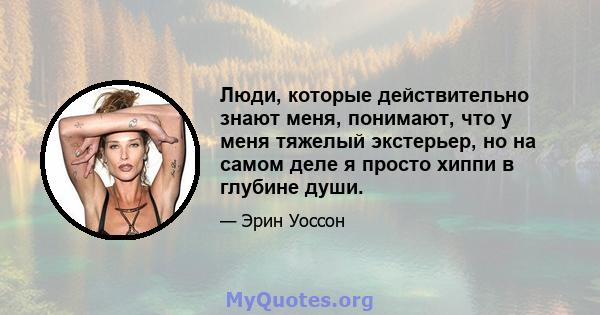 Люди, которые действительно знают меня, понимают, что у меня тяжелый экстерьер, но на самом деле я просто хиппи в глубине души.