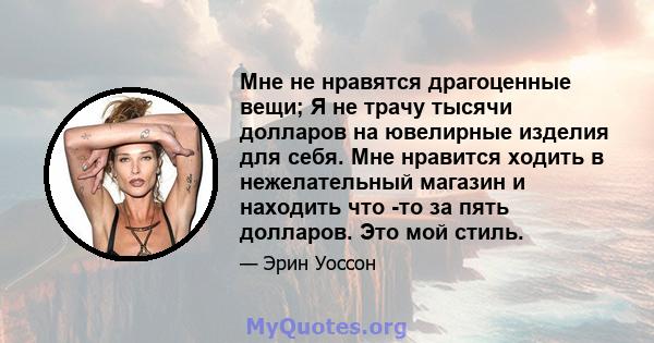 Мне не нравятся драгоценные вещи; Я не трачу тысячи долларов на ювелирные изделия для себя. Мне нравится ходить в нежелательный магазин и находить что -то за пять долларов. Это мой стиль.