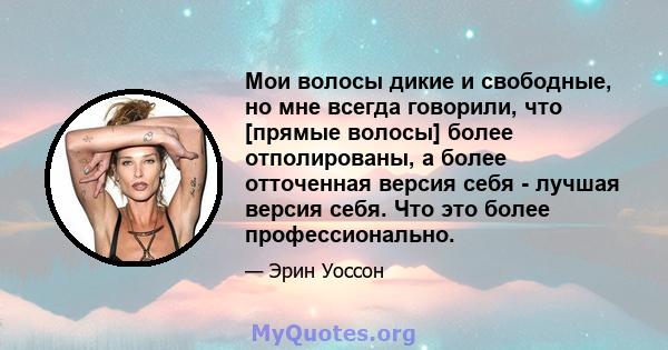 Мои волосы дикие и свободные, но мне всегда говорили, что [прямые волосы] более отполированы, а более отточенная версия себя - лучшая версия себя. Что это более профессионально.