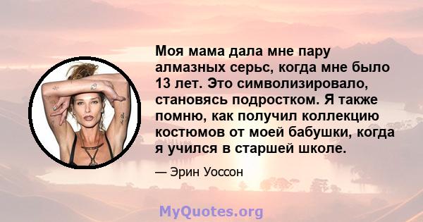 Моя мама дала мне пару алмазных серьс, когда мне было 13 лет. Это символизировало, становясь подростком. Я также помню, как получил коллекцию костюмов от моей бабушки, когда я учился в старшей школе.