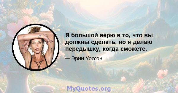 Я большой верю в то, что вы должны сделать, но я делаю передышку, когда сможете.