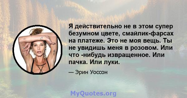 Я действительно не в этом супер безумном цвете, смайлик-фарсах на платеже. Это не моя вещь. Ты не увидишь меня в розовом. Или что -нибудь извращенное. Или пачка. Или луки.