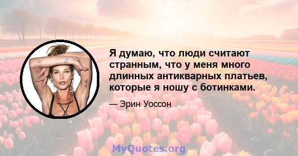 Я думаю, что люди считают странным, что у меня много длинных антикварных платьев, которые я ношу с ботинками.