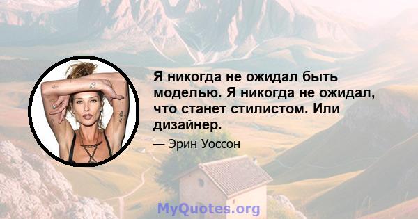 Я никогда не ожидал быть моделью. Я никогда не ожидал, что станет стилистом. Или дизайнер.