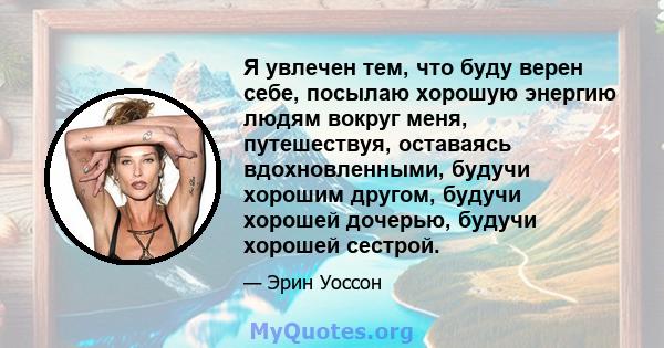 Я увлечен тем, что буду верен себе, посылаю хорошую энергию людям вокруг меня, путешествуя, оставаясь вдохновленными, будучи хорошим другом, будучи хорошей дочерью, будучи хорошей сестрой.