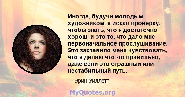 Иногда, будучи молодым художником, я искал проверку, чтобы знать, что я достаточно хорош, и это то, что дало мне первоначальное прослушивание. Это заставило меня чувствовать, что я делаю что -то правильно, даже если это 