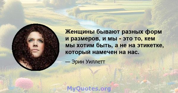 Женщины бывают разных форм и размеров, и мы - это то, кем мы хотим быть, а не на этикетке, который намечен на нас.