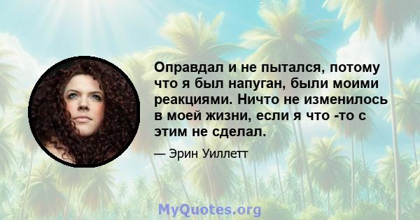 Оправдал и не пытался, потому что я был напуган, были моими реакциями. Ничто не изменилось в моей жизни, если я что -то с этим не сделал.