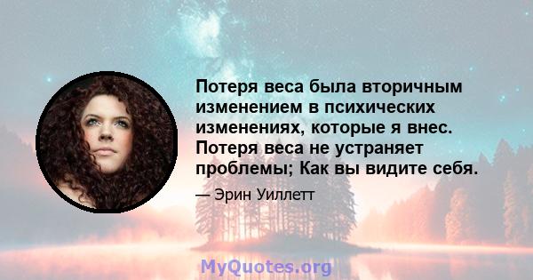 Потеря веса была вторичным изменением в психических изменениях, которые я внес. Потеря веса не устраняет проблемы; Как вы видите себя.