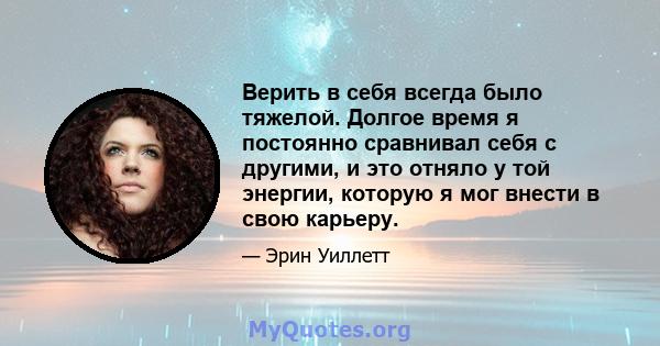 Верить в себя всегда было тяжелой. Долгое время я постоянно сравнивал себя с другими, и это отняло у той энергии, которую я мог внести в свою карьеру.