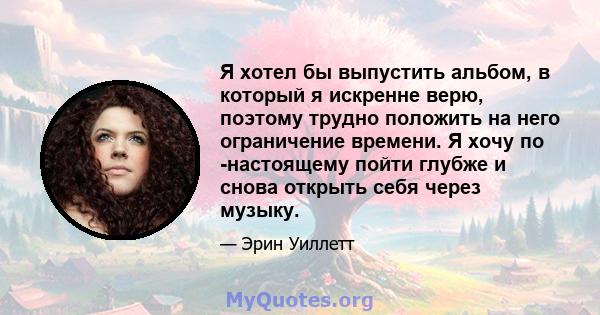 Я хотел бы выпустить альбом, в который я искренне верю, поэтому трудно положить на него ограничение времени. Я хочу по -настоящему пойти глубже и снова открыть себя через музыку.