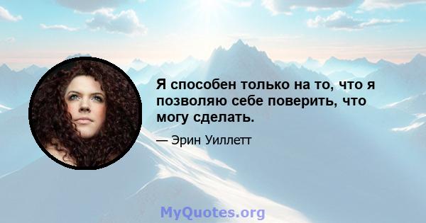 Я способен только на то, что я позволяю себе поверить, что могу сделать.