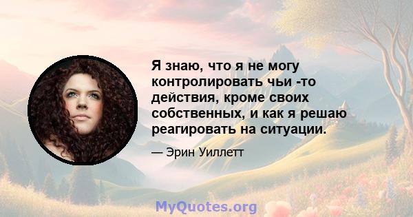 Я знаю, что я не могу контролировать чьи -то действия, кроме своих собственных, и как я решаю реагировать на ситуации.