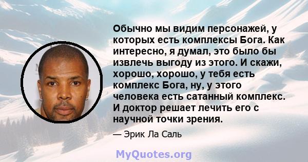 Обычно мы видим персонажей, у которых есть комплексы Бога. Как интересно, я думал, это было бы извлечь выгоду из этого. И скажи, хорошо, хорошо, у тебя есть комплекс Бога, ну, у этого человека есть сатанный комплекс. И