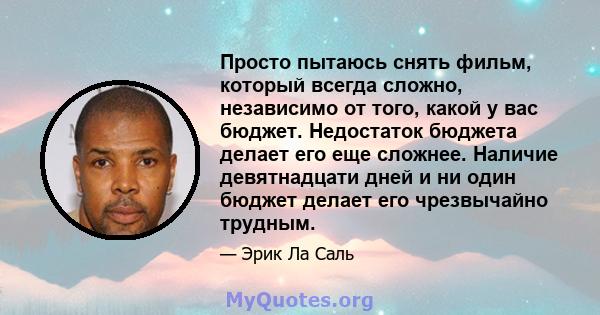 Просто пытаюсь снять фильм, который всегда сложно, независимо от того, какой у вас бюджет. Недостаток бюджета делает его еще сложнее. Наличие девятнадцати дней и ни один бюджет делает его чрезвычайно трудным.